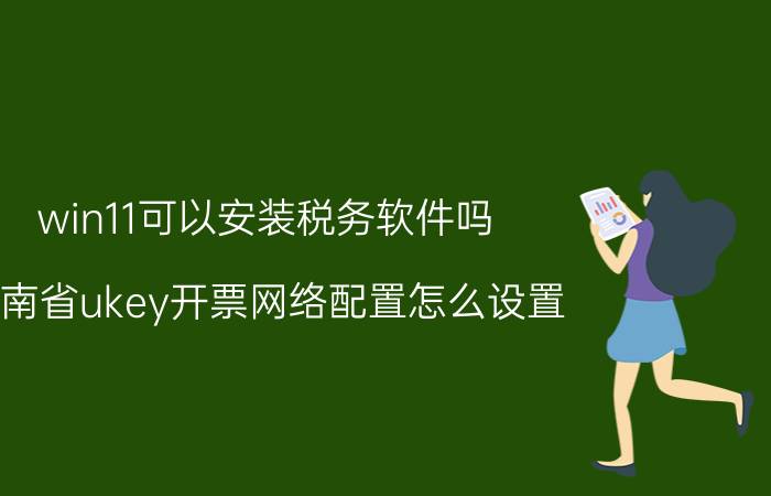 win11可以安装税务软件吗 云南省ukey开票网络配置怎么设置？